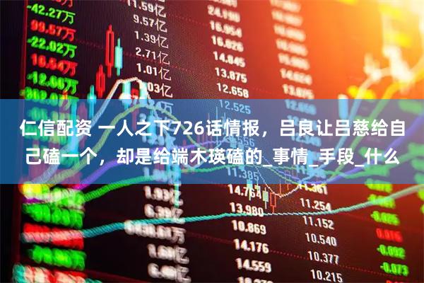 仁信配资 一人之下726话情报，吕良让吕慈给自己磕一个，却是给端木瑛磕的_事情_手段_什么