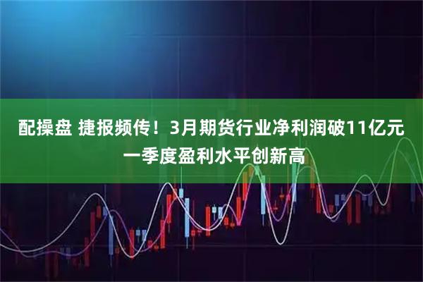 配操盘 捷报频传！3月期货行业净利润破11亿元 一季度盈利水平创新高