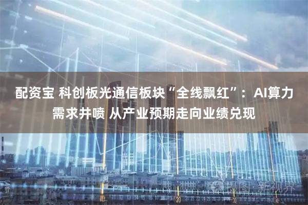 配资宝 科创板光通信板块“全线飘红”：AI算力需求井喷 从产业预期走向业绩兑现