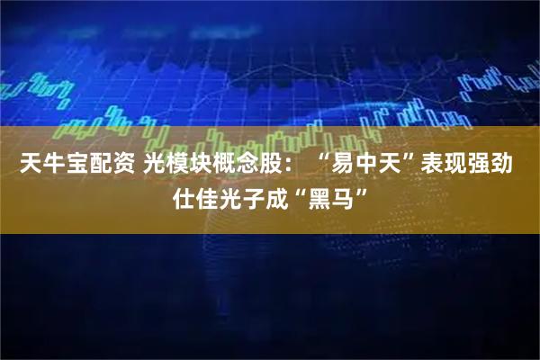 天牛宝配资 光模块概念股： “易中天”表现强劲 仕佳光子成“黑马”